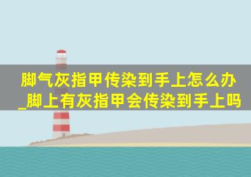 脚气灰指甲传染到手上怎么办_脚上有灰指甲会传染到手上吗