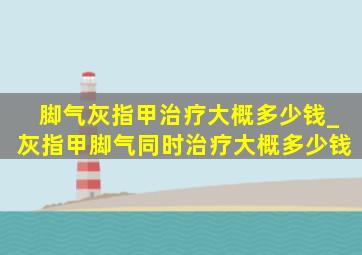 脚气灰指甲治疗大概多少钱_灰指甲脚气同时治疗大概多少钱