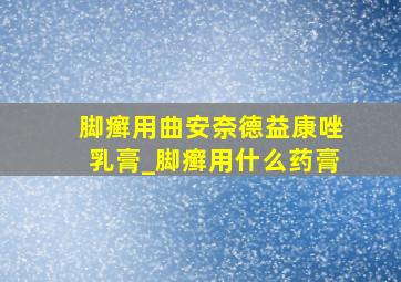 脚癣用曲安奈德益康唑乳膏_脚癣用什么药膏