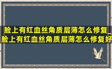 脸上有红血丝角质层薄怎么修复_脸上有红血丝角质层薄怎么修复好