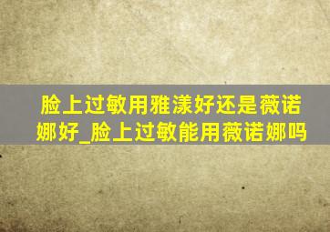 脸上过敏用雅漾好还是薇诺娜好_脸上过敏能用薇诺娜吗