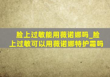 脸上过敏能用薇诺娜吗_脸上过敏可以用薇诺娜特护霜吗