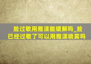 脸过敏用雅漾能缓解吗_脸已经过敏了可以用雅漾喷雾吗