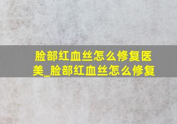 脸部红血丝怎么修复医美_脸部红血丝怎么修复