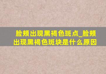 脸颊出现黑褐色斑点_脸颊出现黑褐色斑块是什么原因