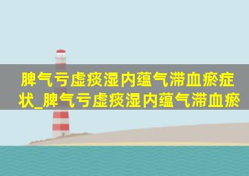 脾气亏虚痰湿内蕴气滞血瘀症状_脾气亏虚痰湿内蕴气滞血瘀