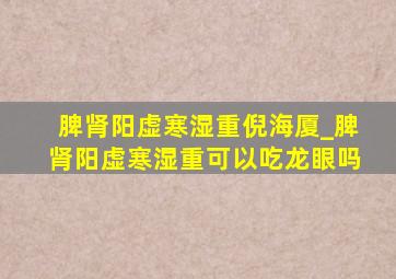 脾肾阳虚寒湿重倪海厦_脾肾阳虚寒湿重可以吃龙眼吗