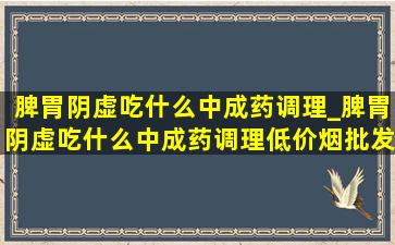 脾胃阴虚吃什么中成药调理_脾胃阴虚吃什么中成药调理(低价烟批发网)