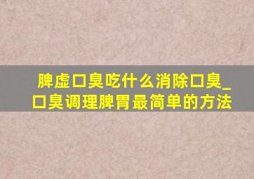 脾虚口臭吃什么消除口臭_口臭调理脾胃最简单的方法