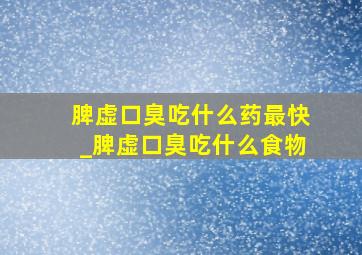 脾虚口臭吃什么药最快_脾虚口臭吃什么食物