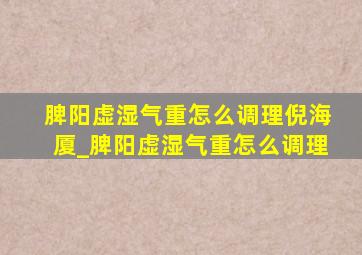 脾阳虚湿气重怎么调理倪海厦_脾阳虚湿气重怎么调理