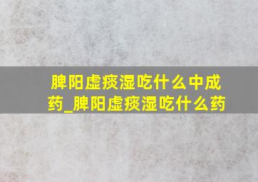 脾阳虚痰湿吃什么中成药_脾阳虚痰湿吃什么药