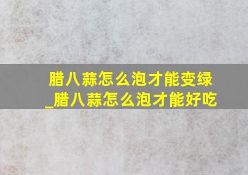 腊八蒜怎么泡才能变绿_腊八蒜怎么泡才能好吃