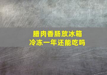 腊肉香肠放冰箱冷冻一年还能吃吗