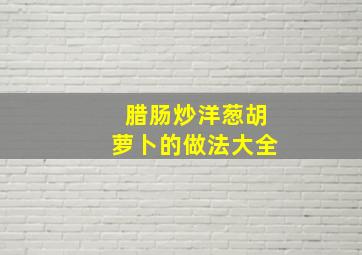 腊肠炒洋葱胡萝卜的做法大全