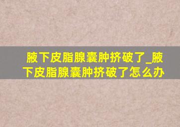 腋下皮脂腺囊肿挤破了_腋下皮脂腺囊肿挤破了怎么办