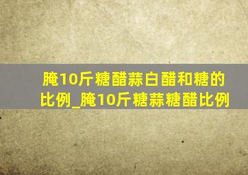 腌10斤糖醋蒜白醋和糖的比例_腌10斤糖蒜糖醋比例