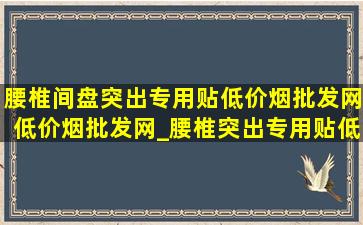 腰椎间盘突出专用贴(低价烟批发网)(低价烟批发网)_腰椎突出专用贴(低价烟批发网)(低价烟批发网)