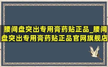 腰间盘突出专用膏药贴正品_腰间盘突出专用膏药贴正品官网旗舰店