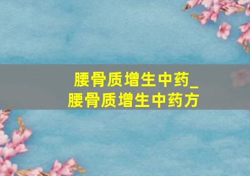 腰骨质增生中药_腰骨质增生中药方