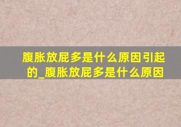 腹胀放屁多是什么原因引起的_腹胀放屁多是什么原因