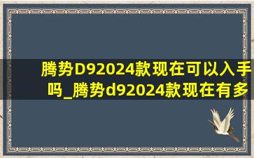 腾势D92024款现在可以入手吗_腾势d92024款现在有多少优惠