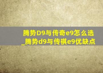 腾势D9与传奇e9怎么选_腾势d9与传祺e9优缺点