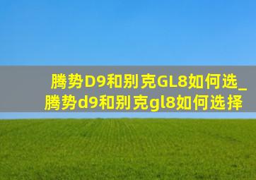 腾势D9和别克GL8如何选_腾势d9和别克gl8如何选择