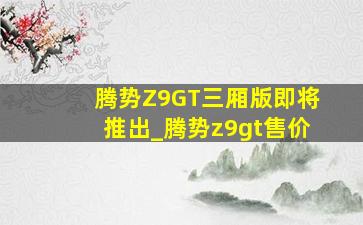 腾势Z9GT三厢版即将推出_腾势z9gt售价
