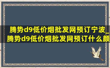 腾势d9(低价烟批发网)预订宁波_腾势d9(低价烟批发网)预订什么颜色