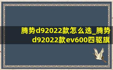 腾势d92022款怎么选_腾势d92022款ev600四驱旗舰型指导价