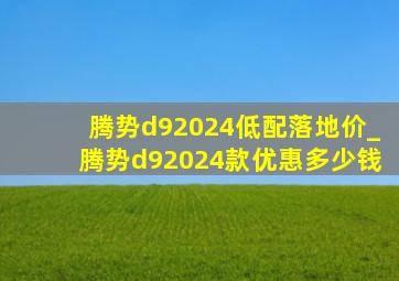 腾势d92024低配落地价_腾势d92024款优惠多少钱