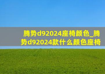 腾势d92024座椅颜色_腾势d92024款什么颜色座椅