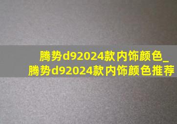 腾势d92024款内饰颜色_腾势d92024款内饰颜色推荐