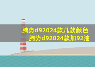 腾势d92024款几款颜色_腾势d92024款加92油