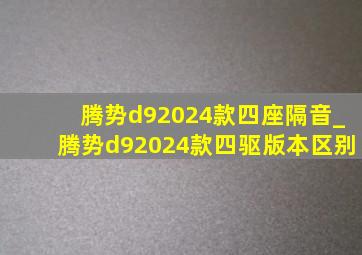 腾势d92024款四座隔音_腾势d92024款四驱版本区别