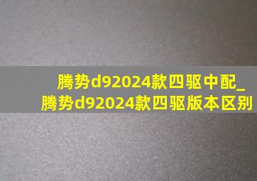 腾势d92024款四驱中配_腾势d92024款四驱版本区别