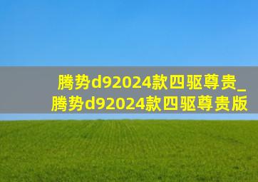 腾势d92024款四驱尊贵_腾势d92024款四驱尊贵版