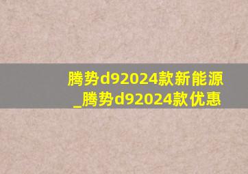 腾势d92024款新能源_腾势d92024款优惠