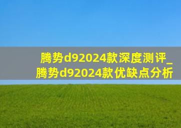 腾势d92024款深度测评_腾势d92024款优缺点分析