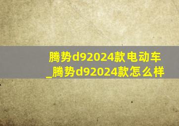 腾势d92024款电动车_腾势d92024款怎么样