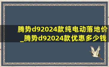 腾势d92024款纯电动落地价_腾势d92024款优惠多少钱