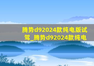 腾势d92024款纯电版试驾_腾势d92024款纯电