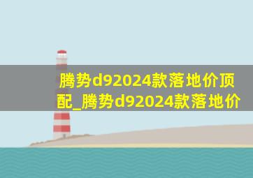 腾势d92024款落地价顶配_腾势d92024款落地价