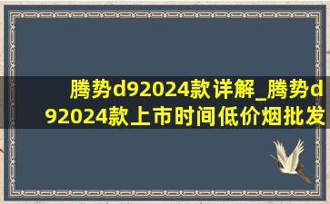 腾势d92024款详解_腾势d92024款上市时间(低价烟批发网)直播间