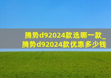 腾势d92024款选哪一款_腾势d92024款优惠多少钱