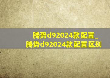 腾势d92024款配置_腾势d92024款配置区别