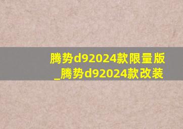 腾势d92024款限量版_腾势d92024款改装