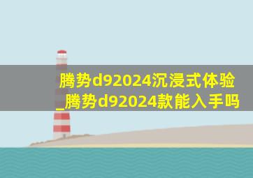 腾势d92024沉浸式体验_腾势d92024款能入手吗