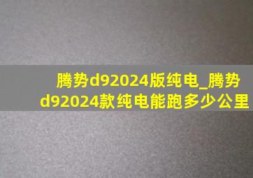 腾势d92024版纯电_腾势d92024款纯电能跑多少公里